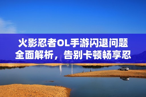 火影忍者OL手游闪退问题全面解析，告别卡顿畅享忍者对战乐趣