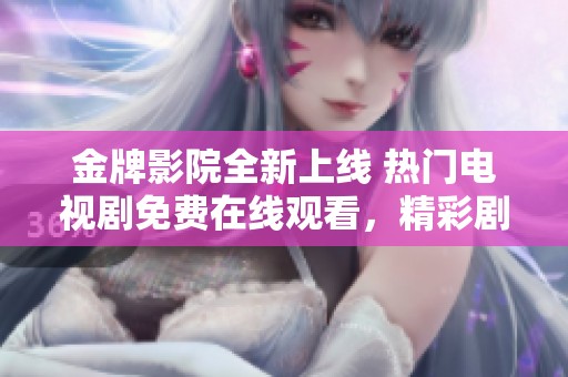 金牌影院全新上线 热门电视剧免费在线观看，精彩剧情等你来追！