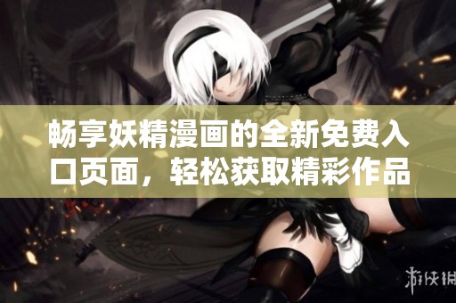 畅享妖精漫画的全新免费入口页面，轻松获取精彩作品