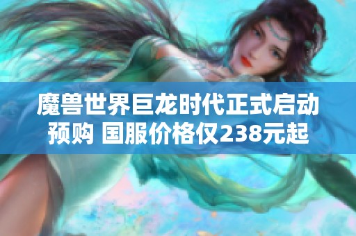魔兽世界巨龙时代正式启动预购 国服价格仅238元起
