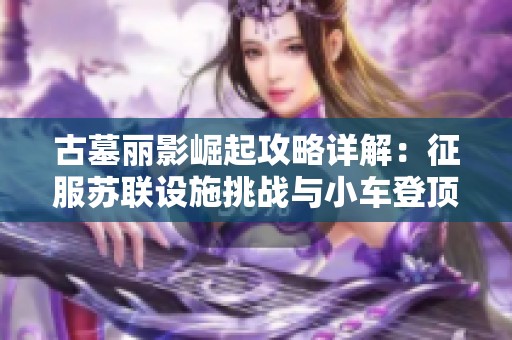 古墓丽影崛起攻略详解：征服苏联设施挑战与小车登顶秘籍分享