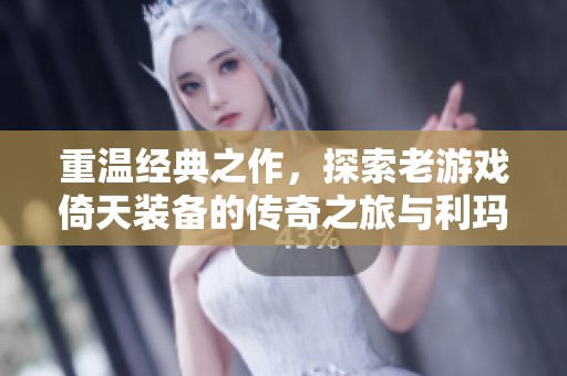重温经典之作，探索老游戏倚天装备的传奇之旅与利玛攻略之道
