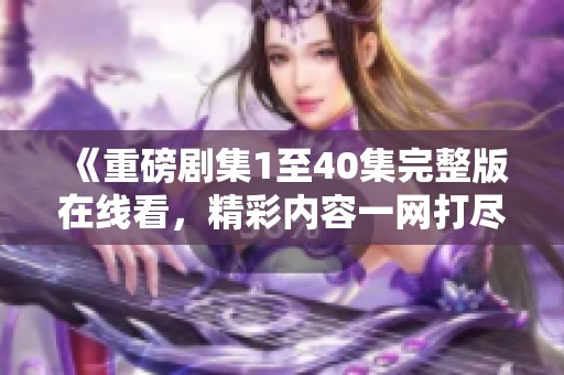 《重磅剧集1至40集完整版在线看，精彩内容一网打尽》