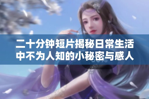 二十分钟短片揭秘日常生活中不为人知的小秘密与感人故事