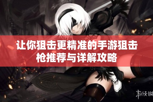 让你狙击更精准的手游狙击枪推荐与详解攻略