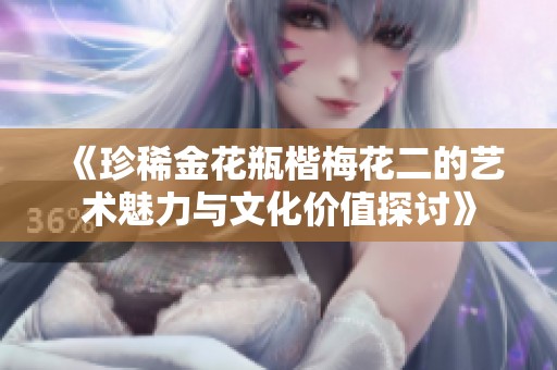 《珍稀金花瓶楷梅花二的艺术魅力与文化价值探讨》