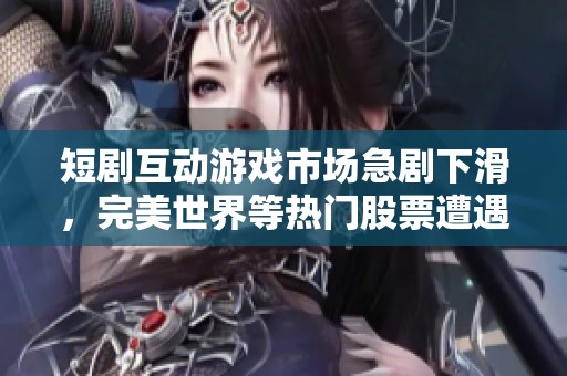 短剧互动游戏市场急剧下滑，完美世界等热门股票遭遇重创