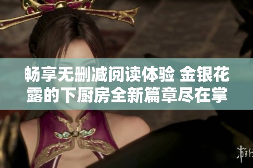 畅享无删减阅读体验 金银花露的下厨房全新篇章尽在掌握中