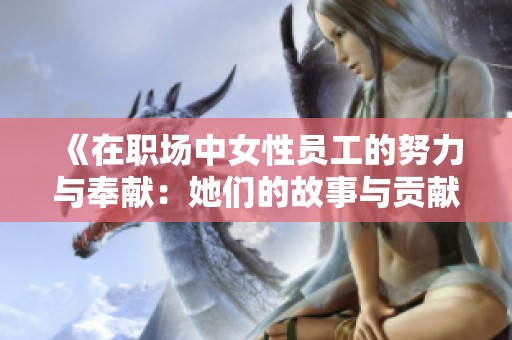 《在职场中女性员工的努力与奉献：她们的故事与贡献》