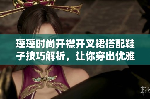瑶瑶时尚开襟开叉裙搭配鞋子技巧解析，让你穿出优雅气质