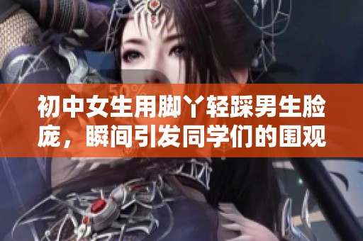 初中女生用脚丫轻踩男生脸庞，瞬间引发同学们的围观与热议