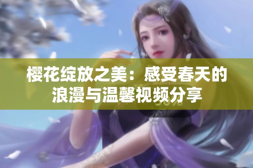 樱花绽放之美：感受春天的浪漫与温馨视频分享