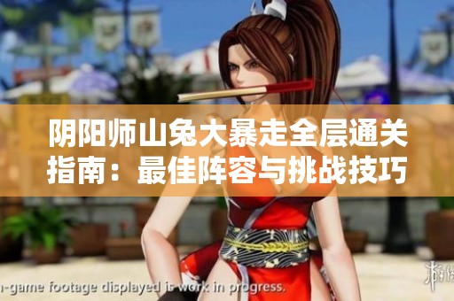 阴阳师山兔大暴走全层通关指南：最佳阵容与挑战技巧分享