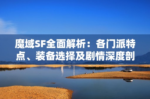 魔域SF全面解析：各门派特点、装备选择及剧情深度剖析