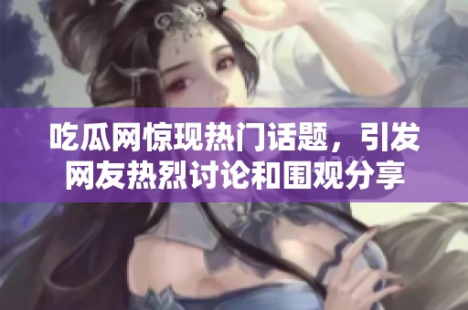 吃瓜网惊现热门话题，引发网友热烈讨论和围观分享