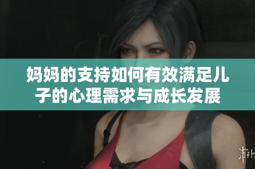 妈妈的支持如何有效满足儿子的心理需求与成长发展