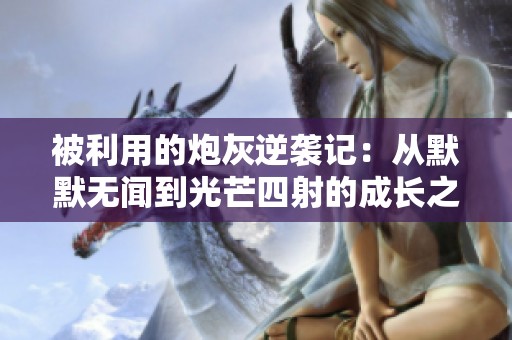 被利用的炮灰逆袭记：从默默无闻到光芒四射的成长之路