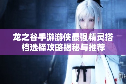 龙之谷手游游侠最强精灵搭档选择攻略揭秘与推荐