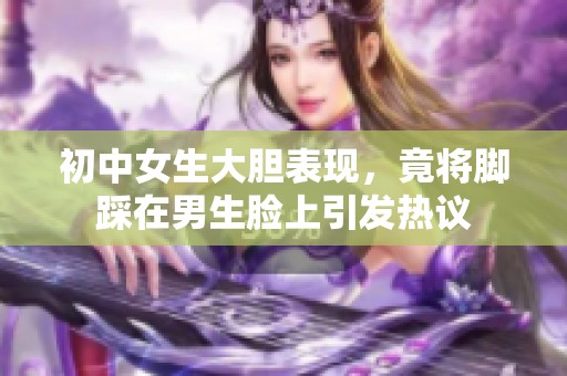 初中女生大胆表现，竟将脚踩在男生脸上引发热议