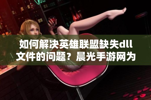 如何解决英雄联盟缺失dll文件的问题？晨光手游网为您解答