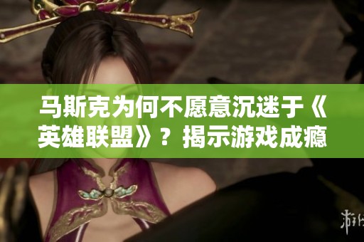 马斯克为何不愿意沉迷于《英雄联盟》？揭示游戏成瘾的危害与影响