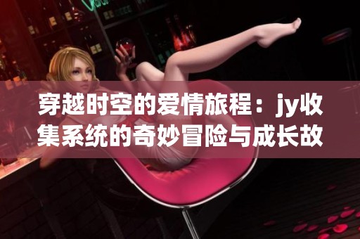 穿越时空的爱情旅程：jy收集系统的奇妙冒险与成长故事