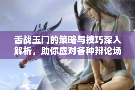 舌战玉门的策略与技巧深入解析，助你应对各种辩论场合
