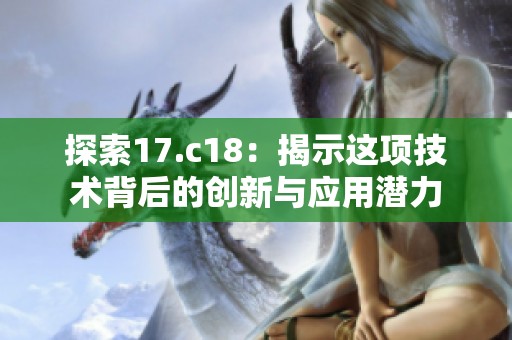 探索17.c18：揭示这项技术背后的创新与应用潜力