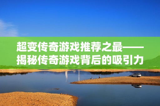 超变传奇游戏推荐之最——揭秘传奇游戏背后的吸引力与精彩体验