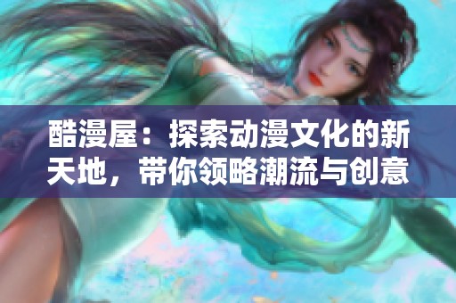 酷漫屋：探索动漫文化的新天地，带你领略潮流与创意的融合体验