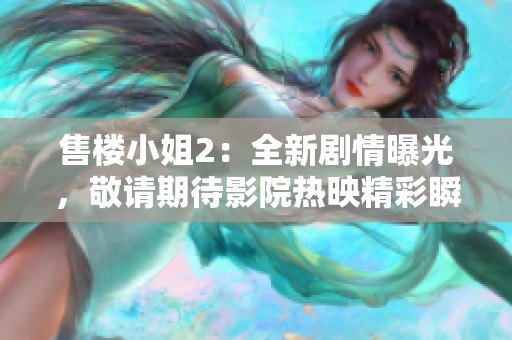 售楼小姐2：全新剧情曝光，敬请期待影院热映精彩瞬间