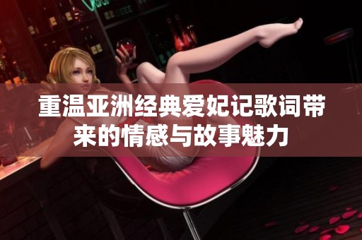 重温亚洲经典爱妃记歌词带来的情感与故事魅力