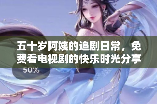 五十岁阿姨的追剧日常，免费看电视剧的快乐时光分享