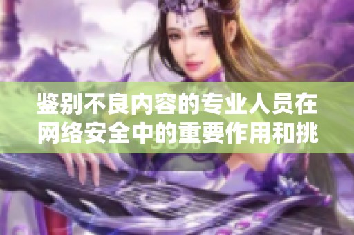 鉴别不良内容的专业人员在网络安全中的重要作用和挑战