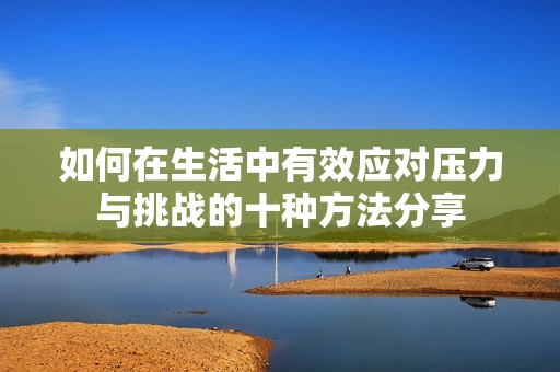 如何在生活中有效应对压力与挑战的十种方法分享