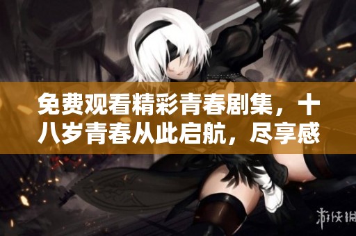 免费观看精彩青春剧集，十八岁青春从此启航，尽享感动与成长