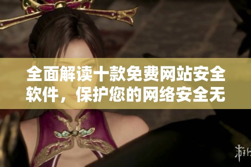 全面解读十款免费网站安全软件，保护您的网络安全无忧