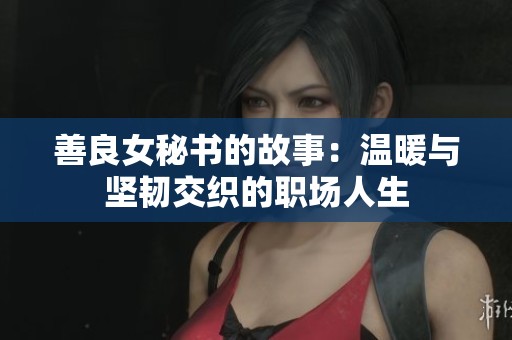 善良女秘书的故事：温暖与坚韧交织的职场人生