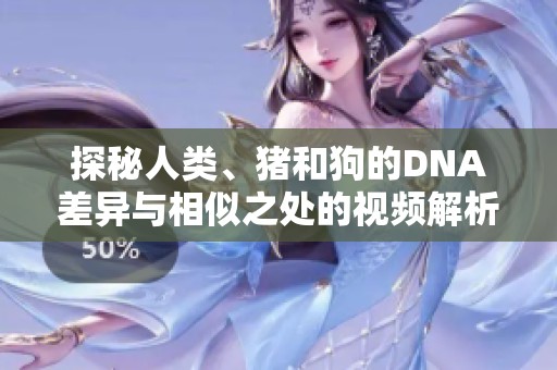探秘人类、猪和狗的DNA差异与相似之处的视频解析