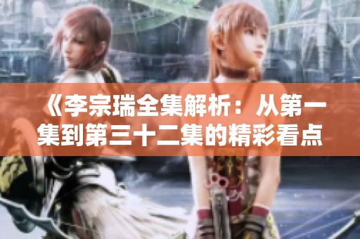 《李宗瑞全集解析：从第一集到第三十二集的精彩看点与深度剖析》