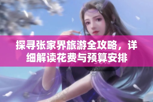 探寻张家界旅游全攻略，详细解读花费与预算安排