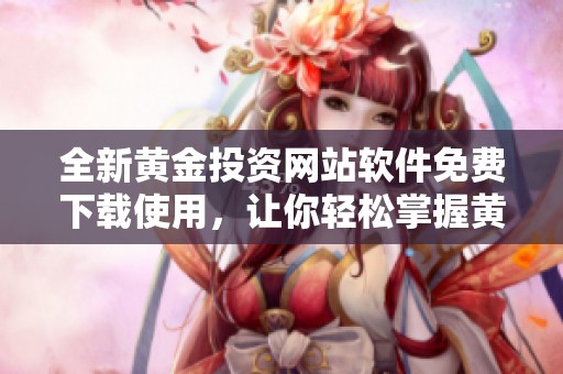 全新黄金投资网站软件免费下载使用，让你轻松掌握黄金市场动态