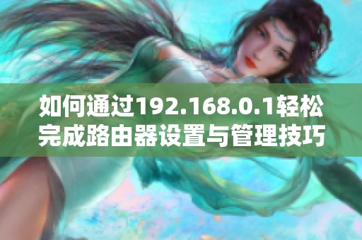 如何通过192.168.0.1轻松完成路由器设置与管理技巧分享