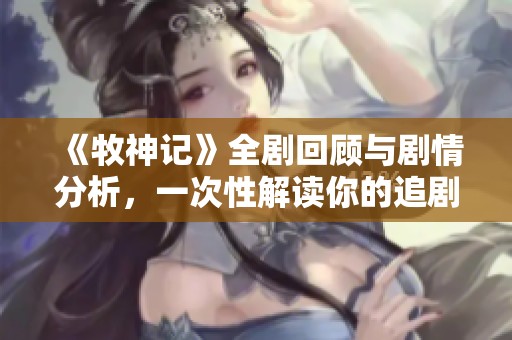《牧神记》全剧回顾与剧情分析，一次性解读你的追剧体验