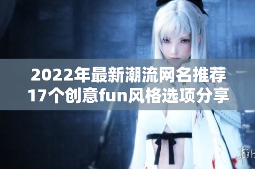 2022年最新潮流网名推荐17个创意fun风格选项分享