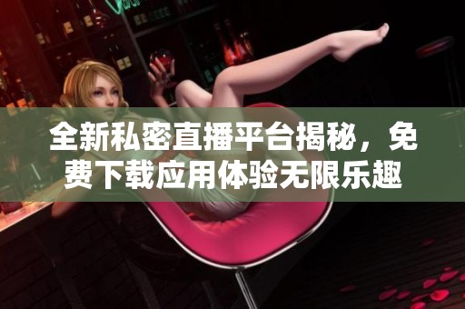 全新私密直播平台揭秘，免费下载应用体验无限乐趣