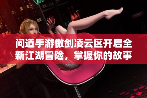 问道手游傲剑凌云区开启全新江湖冒险，掌握你的故事与命运！