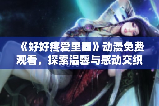 《好好疼爱里面》动漫免费观看，探索温馨与感动交织的故事情缘