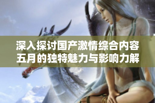 深入探讨国产激情综合内容五月的独特魅力与影响力解析