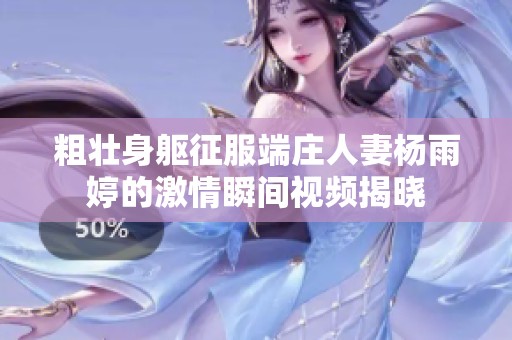 粗壮身躯征服端庄人妻杨雨婷的激情瞬间视频揭晓
